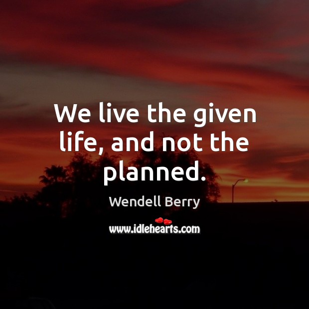 We live the given life, and not the planned. Wendell Berry Picture Quote
