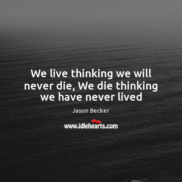 We live thinking we will never die, We die thinking we have never lived Image
