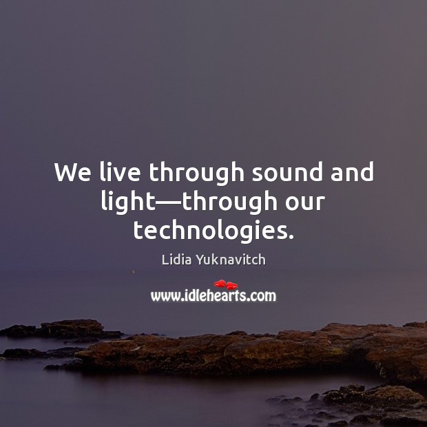 We live through sound and light—through our technologies. Lidia Yuknavitch Picture Quote