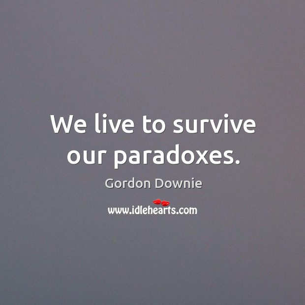 We live to survive our paradoxes. Gordon Downie Picture Quote