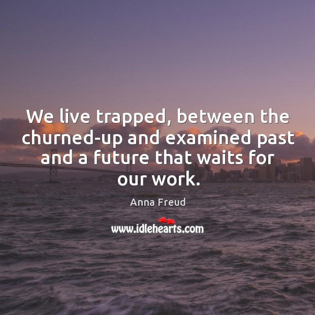 We live trapped, between the churned-up and examined past and a future that waits for our work. Anna Freud Picture Quote