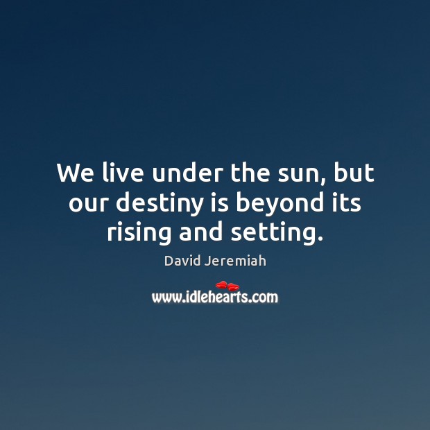 We live under the sun, but our destiny is beyond its rising and setting. David Jeremiah Picture Quote