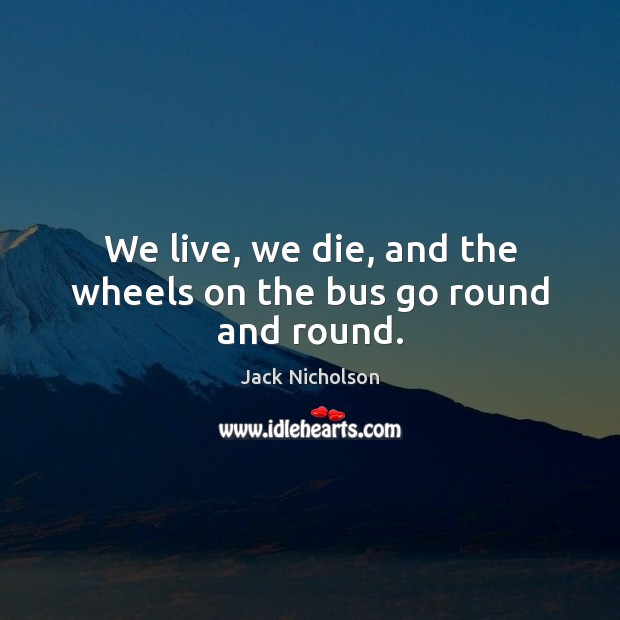 We live, we die, and the wheels on the bus go round and round. Jack Nicholson Picture Quote