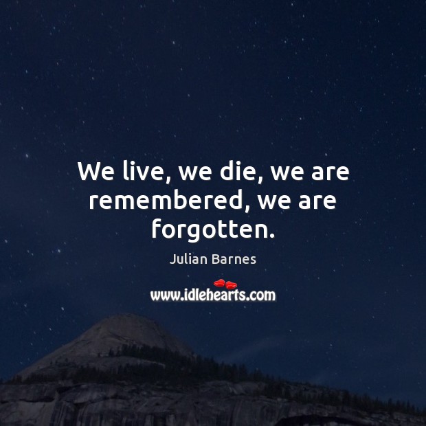 We live, we die, we are remembered, we are forgotten. Julian Barnes Picture Quote