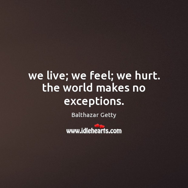 We live; we feel; we hurt. the world makes no exceptions. Balthazar Getty Picture Quote