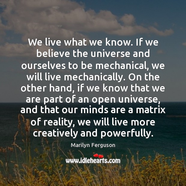 We live what we know. If we believe the universe and ourselves Marilyn Ferguson Picture Quote
