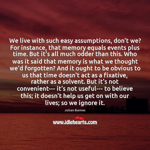 We live with such easy assumptions, don’t we? For instance, that memory Image
