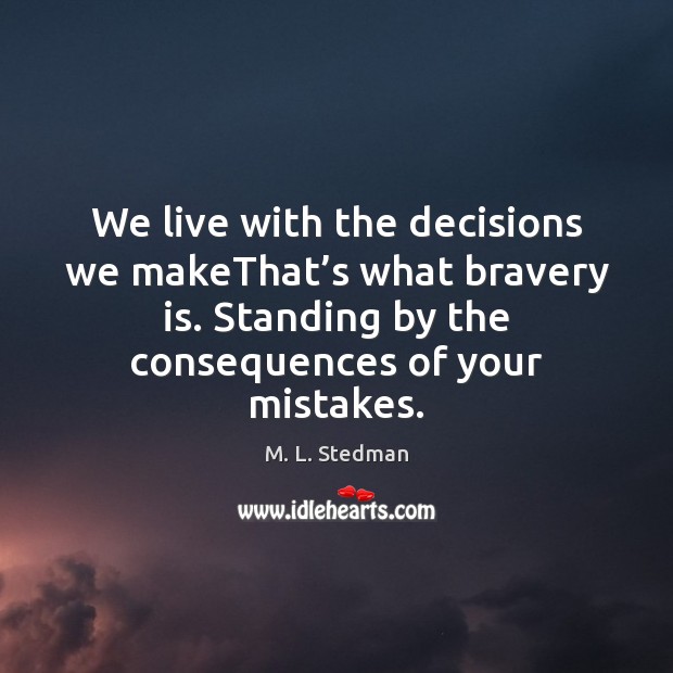 We live with the decisions we makeThat’s what bravery is. Standing M. L. Stedman Picture Quote