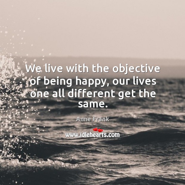 We live with the objective of being happy, our lives one all different get the same. Anne Frank Picture Quote