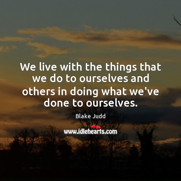 We live with the things that we do to ourselves and others Blake Judd Picture Quote