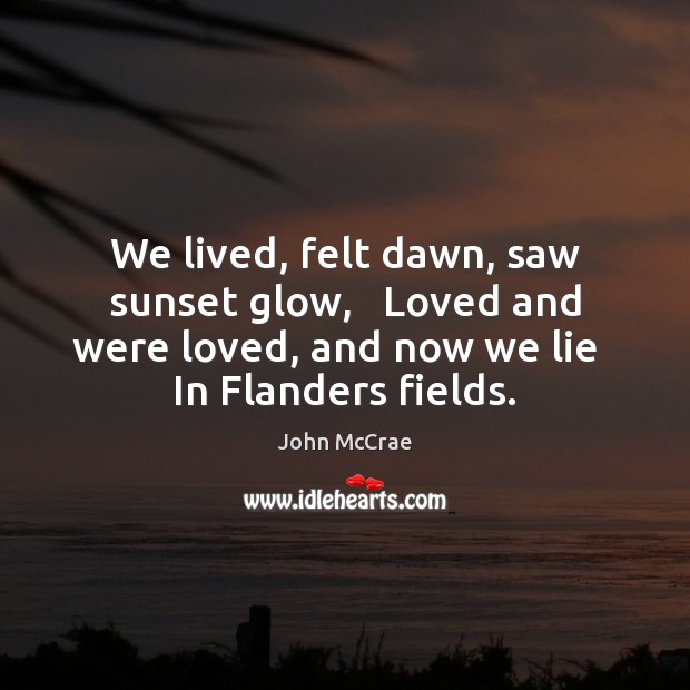 We lived, felt dawn, saw sunset glow,   Loved and were loved, and John McCrae Picture Quote