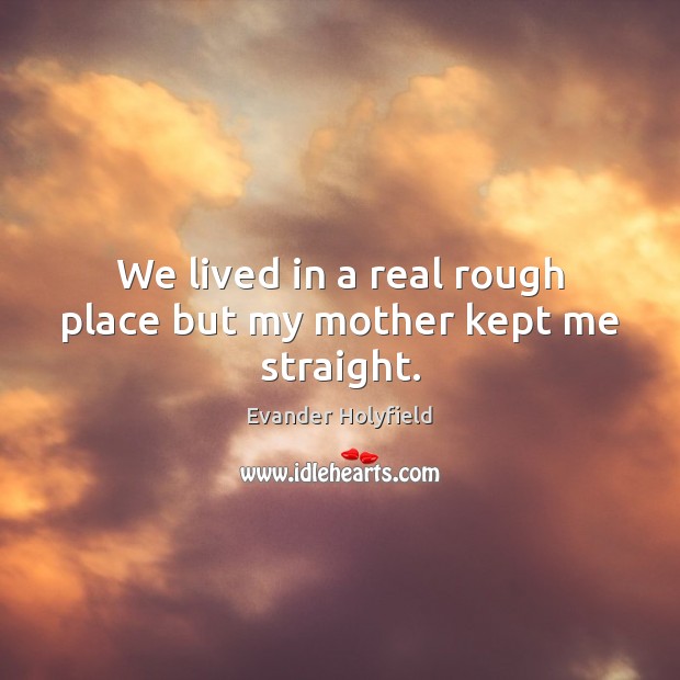 We lived in a real rough place but my mother kept me straight. Evander Holyfield Picture Quote