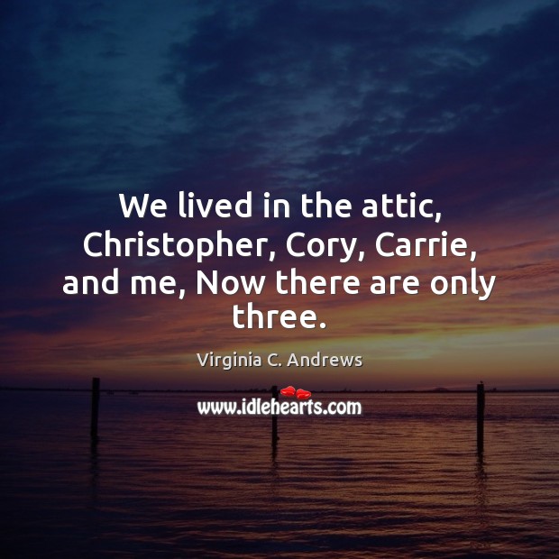 We lived in the attic, Christopher, Cory, Carrie, and me, Now there are only three. Virginia C. Andrews Picture Quote