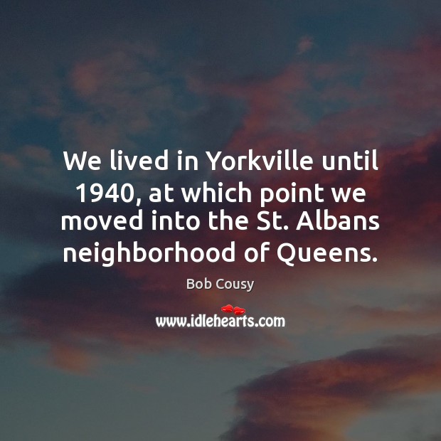 We lived in Yorkville until 1940, at which point we moved into the Bob Cousy Picture Quote
