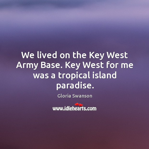 We lived on the key west army base. Key west for me was a tropical island paradise. Gloria Swanson Picture Quote