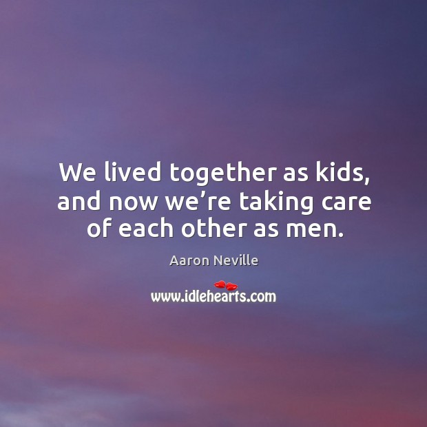 We lived together as kids, and now we’re taking care of each other as men. Aaron Neville Picture Quote