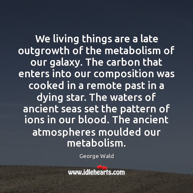 We living things are a late outgrowth of the metabolism of our Image