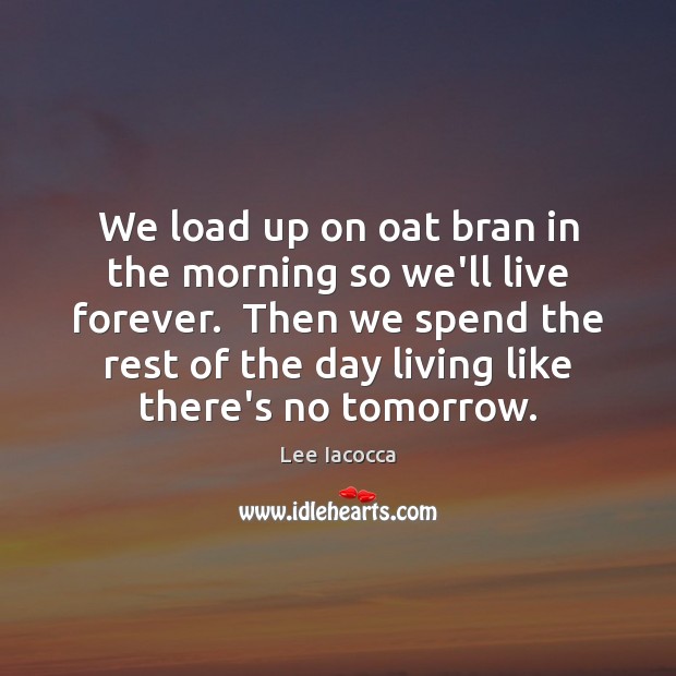 We load up on oat bran in the morning so we’ll live Image