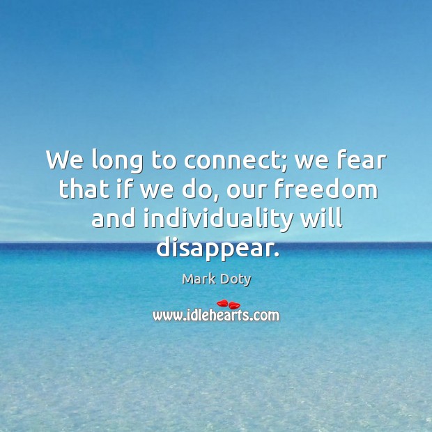 We long to connect; we fear that if we do, our freedom and individuality will disappear. Mark Doty Picture Quote