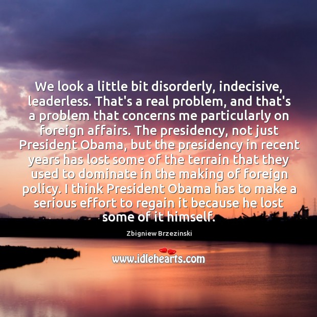 We look a little bit disorderly, indecisive, leaderless. That’s a real problem, Zbigniew Brzezinski Picture Quote