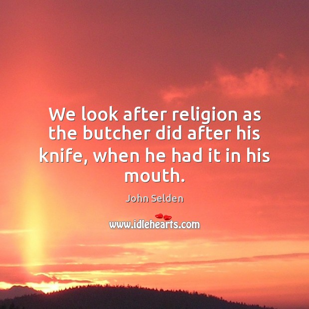 We look after religion as the butcher did after his knife, when he had it in his mouth. John Selden Picture Quote