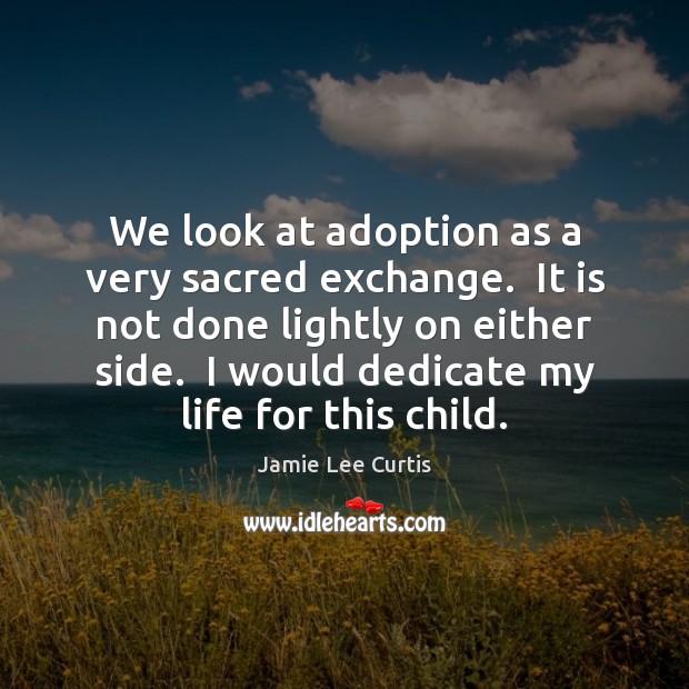 We look at adoption as a very sacred exchange.  It is not Jamie Lee Curtis Picture Quote