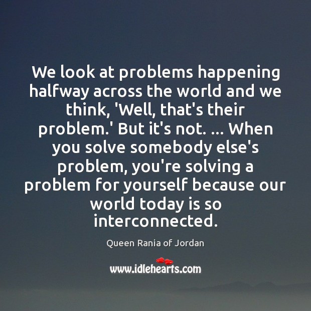 We look at problems happening halfway across the world and we think, Queen Rania of Jordan Picture Quote