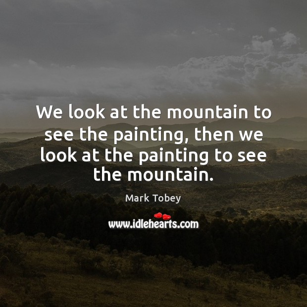 We look at the mountain to see the painting, then we look Mark Tobey Picture Quote