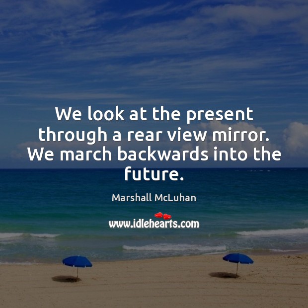 We look at the present through a rear view mirror. We march backwards into the future. Marshall McLuhan Picture Quote