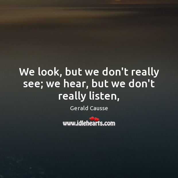 We look, but we don’t really see; we hear, but we don’t really listen, Gerald Causse Picture Quote