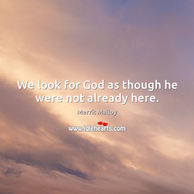 We look for God as though he were not already here. Merrit Malloy Picture Quote