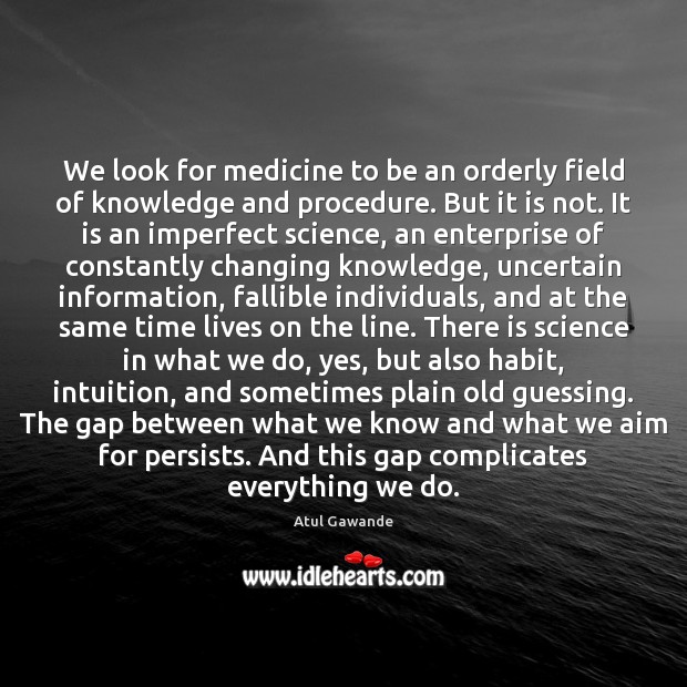 We look for medicine to be an orderly field of knowledge and Atul Gawande Picture Quote