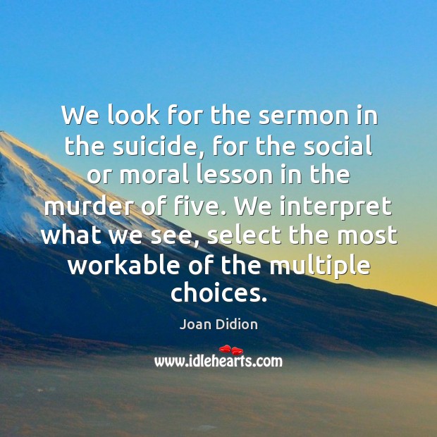We look for the sermon in the suicide, for the social or Joan Didion Picture Quote