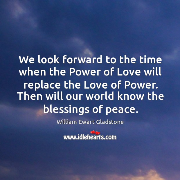 We look forward to the time when the power of love will replace the love of power. William Ewart Gladstone Picture Quote