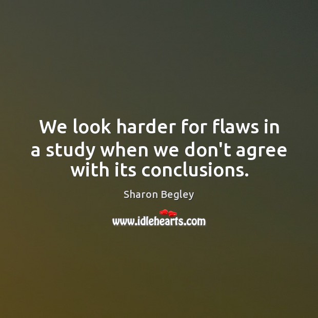 We look harder for flaws in a study when we don’t agree with its conclusions. Sharon Begley Picture Quote