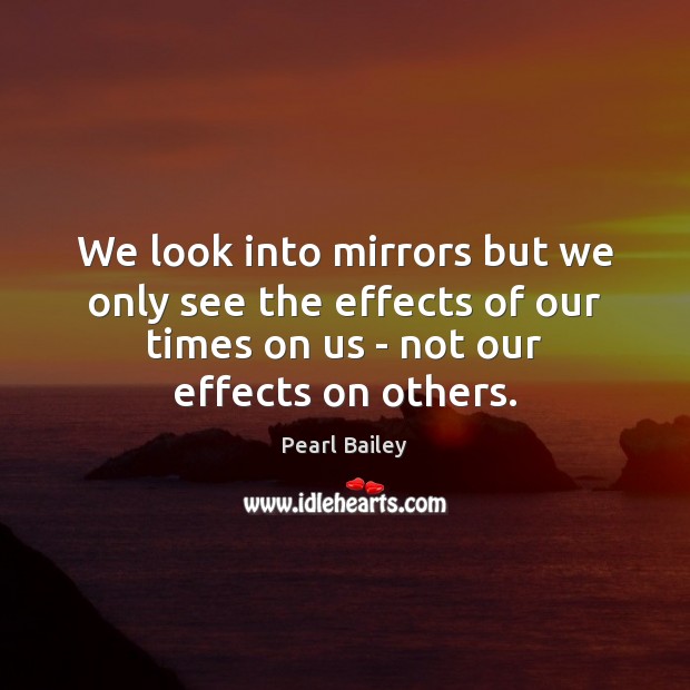 We look into mirrors but we only see the effects of our Pearl Bailey Picture Quote