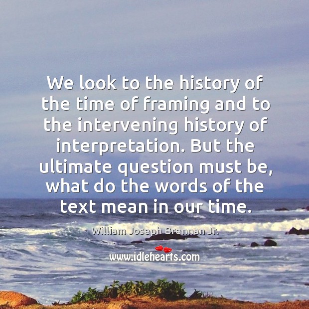 We look to the history of the time of framing and to the intervening history of interpretation. William Joseph Brennan Jr. Picture Quote