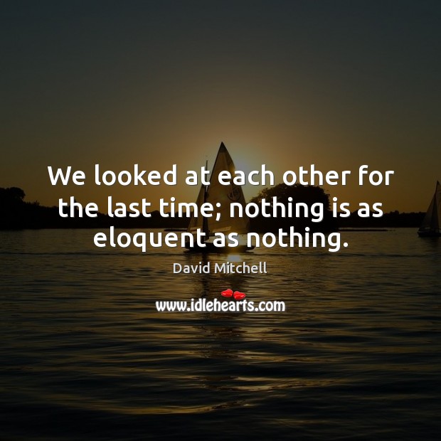 We looked at each other for the last time; nothing is as eloquent as nothing. David Mitchell Picture Quote