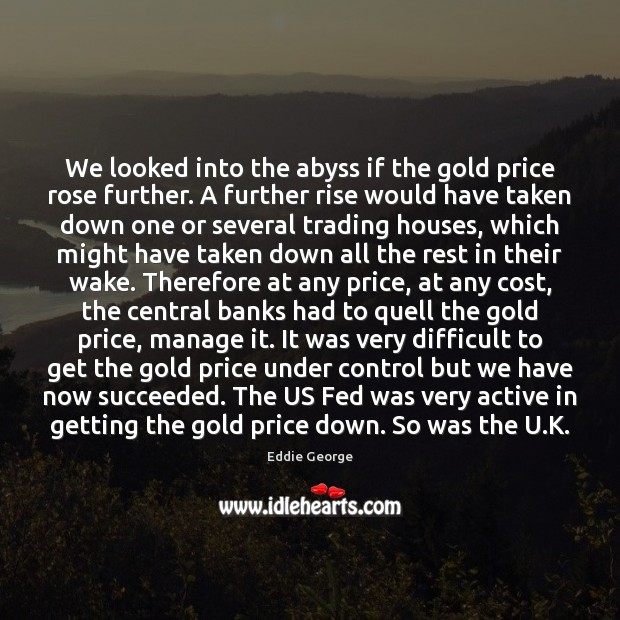 We looked into the abyss if the gold price rose further. A Eddie George Picture Quote