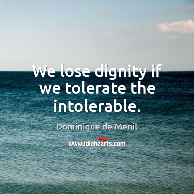 We lose dignity if we tolerate the intolerable. Dominique de Menil Picture Quote