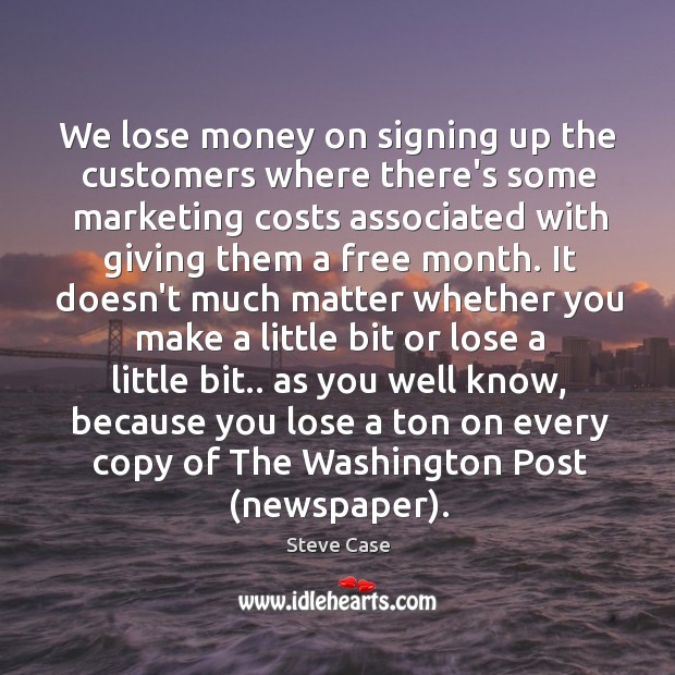 We lose money on signing up the customers where there’s some marketing Image