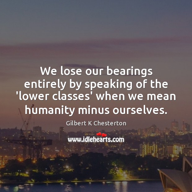 We lose our bearings entirely by speaking of the ‘lower classes’ when Gilbert K Chesterton Picture Quote