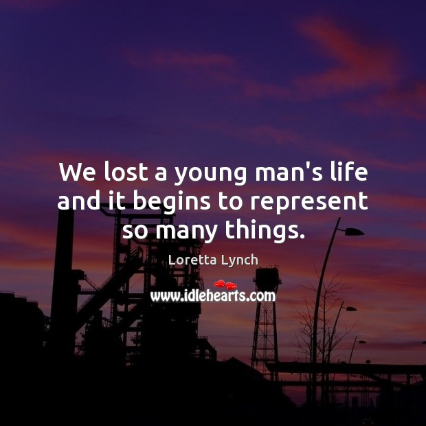 We lost a young man’s life and it begins to represent so many things. Loretta Lynch Picture Quote