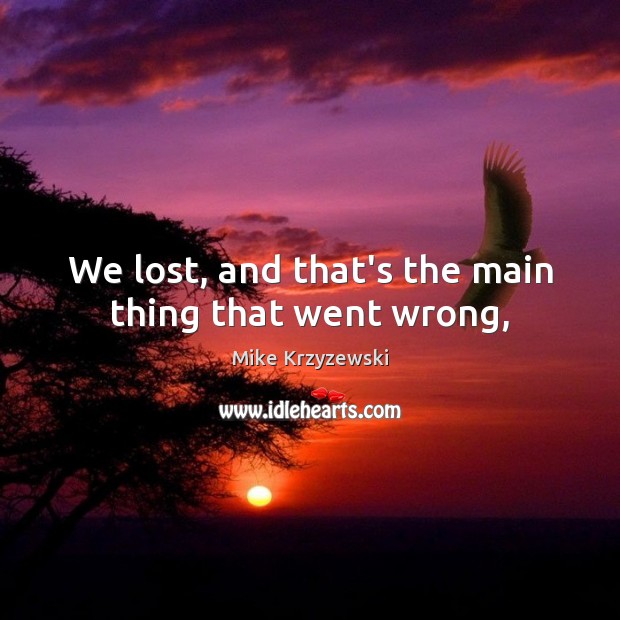 We lost, and that’s the main thing that went wrong, Mike Krzyzewski Picture Quote