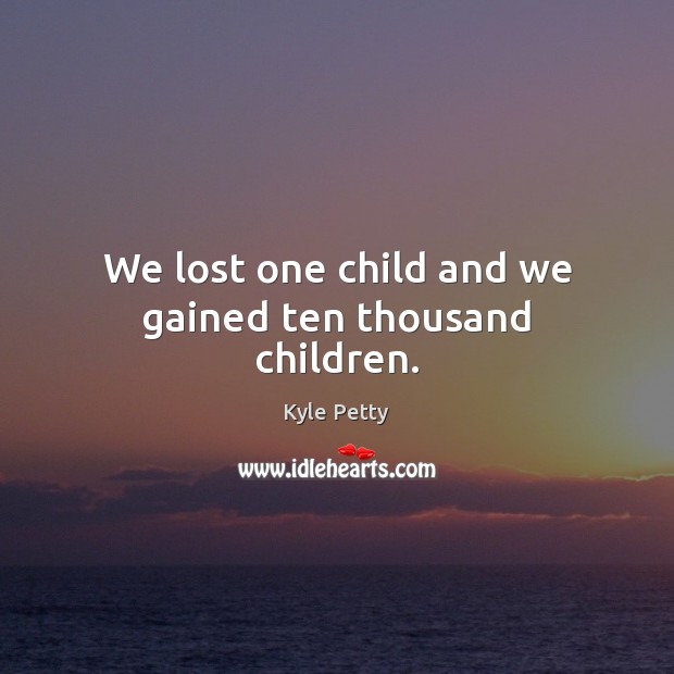 We lost one child and we gained ten thousand children. Kyle Petty Picture Quote