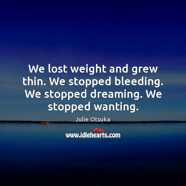 We lost weight and grew thin. We stopped bleeding. We stopped dreaming. Julie Otsuka Picture Quote