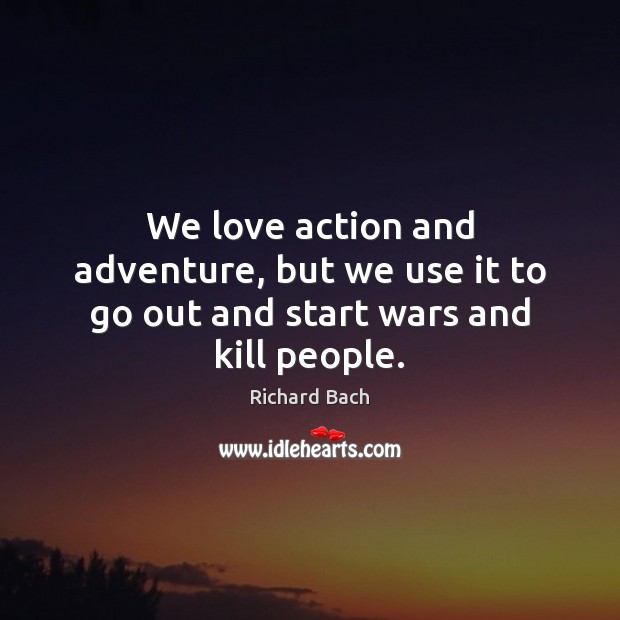 We love action and adventure, but we use it to go out and start wars and kill people. Richard Bach Picture Quote