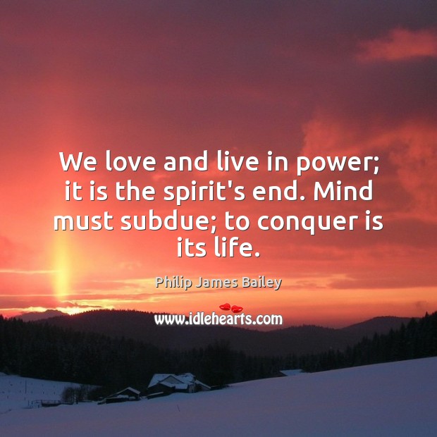We love and live in power; it is the spirit’s end. Mind Philip James Bailey Picture Quote