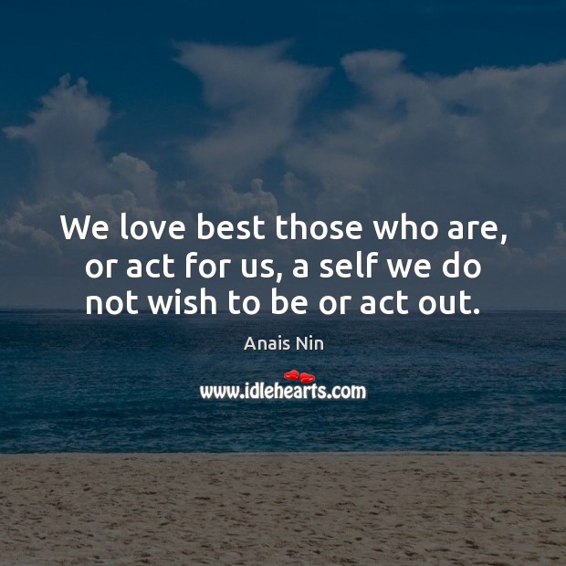We love best those who are, or act for us, a self we do not wish to be or act out. Anais Nin Picture Quote