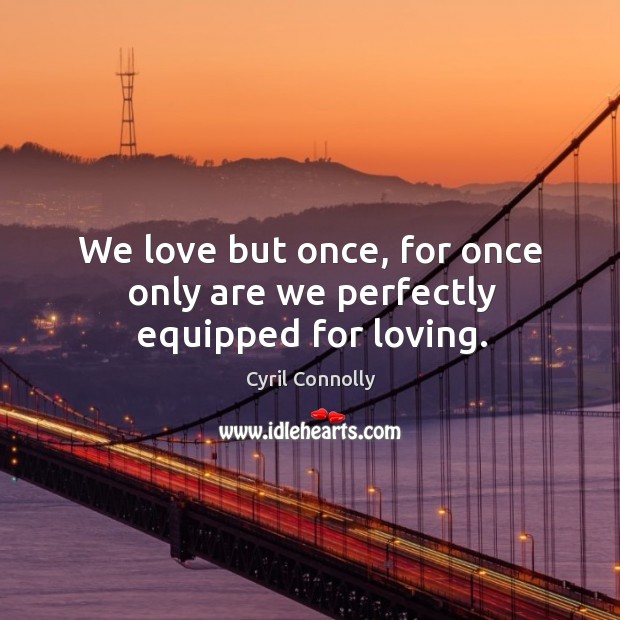 We love but once, for once only are we perfectly equipped for loving. Cyril Connolly Picture Quote